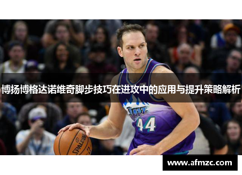 博扬博格达诺维奇脚步技巧在进攻中的应用与提升策略解析