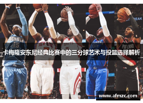 卡梅隆安东尼经典比赛中的三分球艺术与投篮选择解析