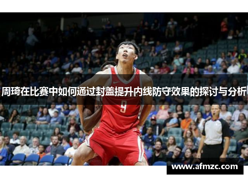 周琦在比赛中如何通过封盖提升内线防守效果的探讨与分析