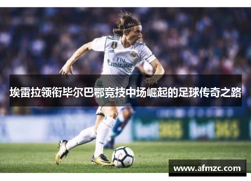 埃雷拉领衔毕尔巴鄂竞技中场崛起的足球传奇之路