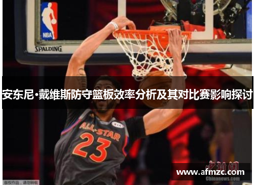 安东尼·戴维斯防守篮板效率分析及其对比赛影响探讨