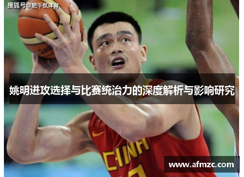 姚明进攻选择与比赛统治力的深度解析与影响研究