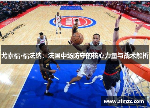 尤素福·福法纳：法国中场防守的核心力量与战术解析