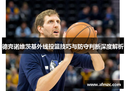 德克诺维茨基外线投篮技巧与防守判断深度解析