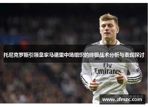 托尼克罗斯引领皇家马德里中场组织的终极战术分析与表现探讨