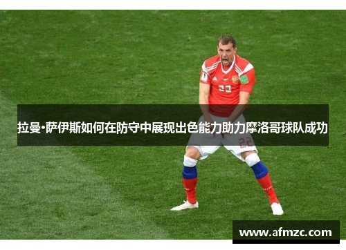 拉曼·萨伊斯如何在防守中展现出色能力助力摩洛哥球队成功