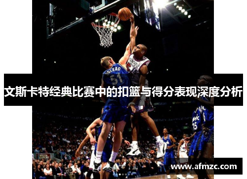 文斯卡特经典比赛中的扣篮与得分表现深度分析