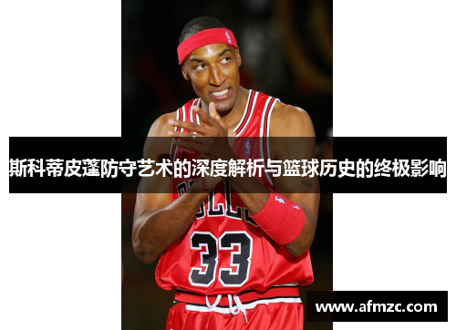 斯科蒂皮蓬防守艺术的深度解析与篮球历史的终极影响