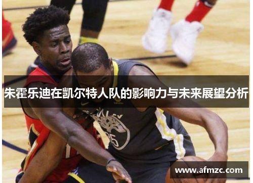 朱霍乐迪在凯尔特人队的影响力与未来展望分析