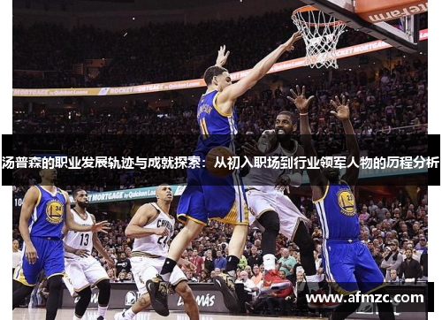 汤普森的职业发展轨迹与成就探索：从初入职场到行业领军人物的历程分析