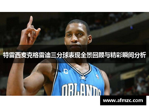 特雷西麦克格雷迪三分球表现全景回顾与精彩瞬间分析