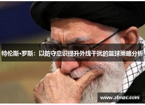 特伦斯·罗斯：以防守意识提升外线干扰的篮球策略分析