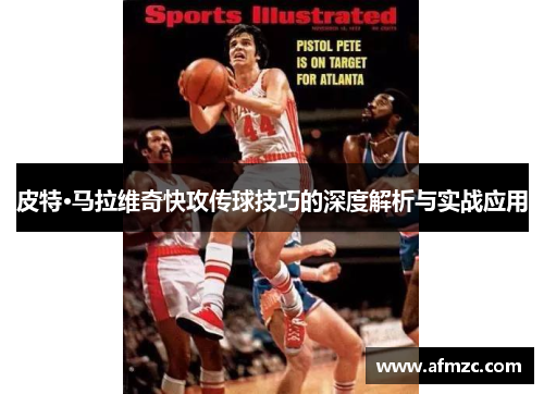 皮特·马拉维奇快攻传球技巧的深度解析与实战应用