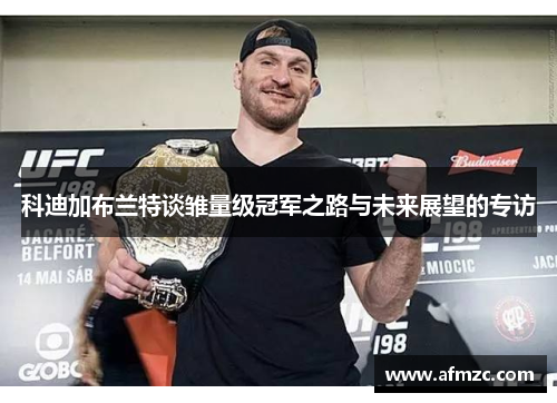科迪加布兰特谈雏量级冠军之路与未来展望的专访