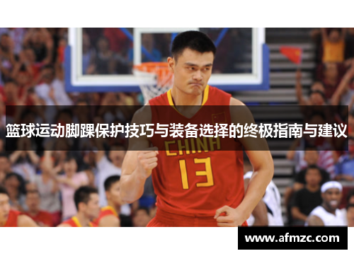 篮球运动脚踝保护技巧与装备选择的终极指南与建议