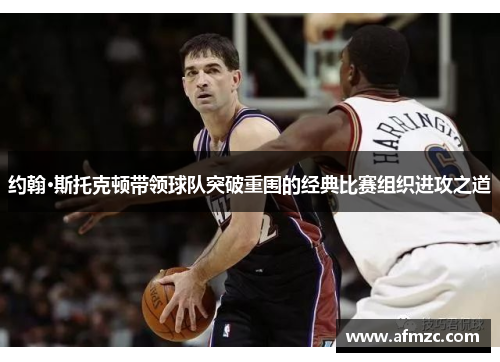 约翰·斯托克顿带领球队突破重围的经典比赛组织进攻之道