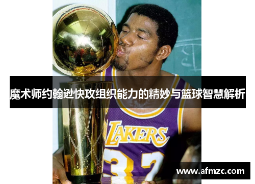 魔术师约翰逊快攻组织能力的精妙与篮球智慧解析