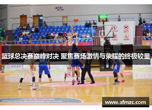 篮球总决赛巅峰对决 聚焦赛场激情与荣耀的终极较量