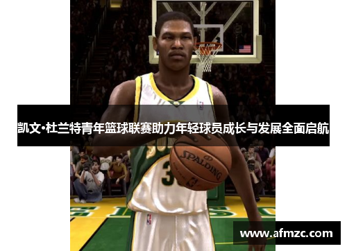 凯文·杜兰特青年篮球联赛助力年轻球员成长与发展全面启航