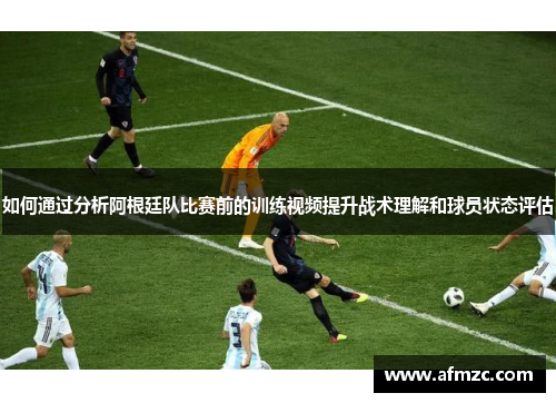 如何通过分析阿根廷队比赛前的训练视频提升战术理解和球员状态评估