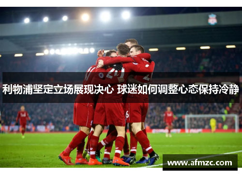 利物浦坚定立场展现决心 球迷如何调整心态保持冷静
