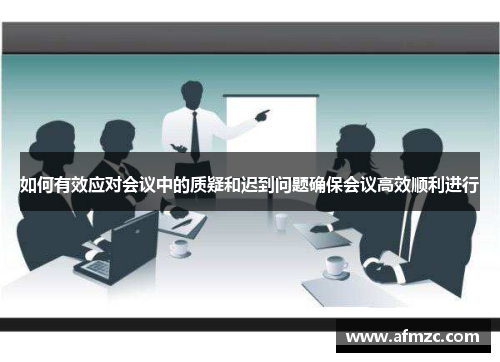 如何有效应对会议中的质疑和迟到问题确保会议高效顺利进行