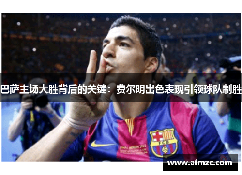 巴萨主场大胜背后的关键：费尔明出色表现引领球队制胜