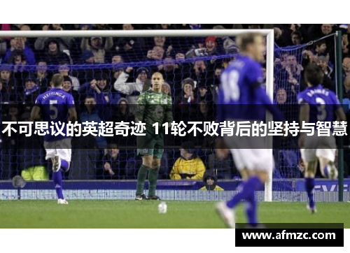 不可思议的英超奇迹 11轮不败背后的坚持与智慧