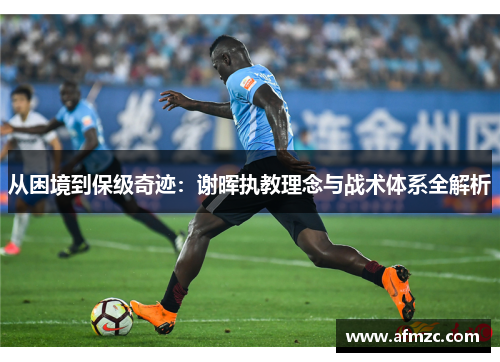 从困境到保级奇迹：谢晖执教理念与战术体系全解析