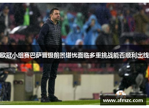 欧冠小组赛巴萨晋级前景堪忧面临多重挑战能否顺利出线
