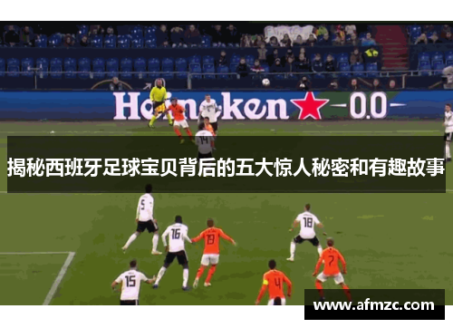 揭秘西班牙足球宝贝背后的五大惊人秘密和有趣故事