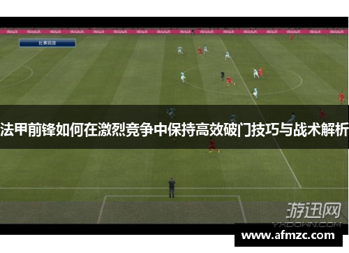 法甲前锋如何在激烈竞争中保持高效破门技巧与战术解析