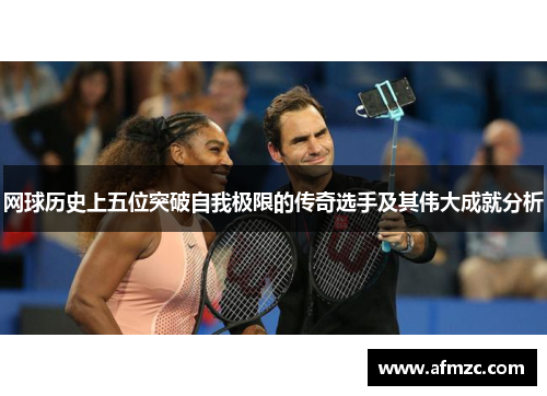 网球历史上五位突破自我极限的传奇选手及其伟大成就分析