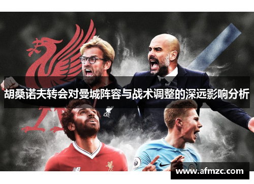 胡桑诺夫转会对曼城阵容与战术调整的深远影响分析