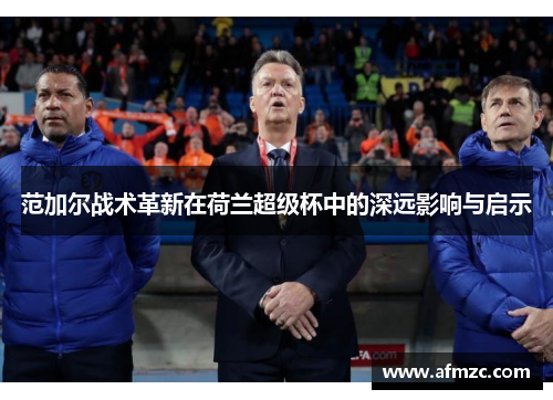 范加尔战术革新在荷兰超级杯中的深远影响与启示
