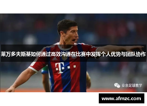 莱万多夫斯基如何通过高效沟通在比赛中发挥个人优势与团队协作