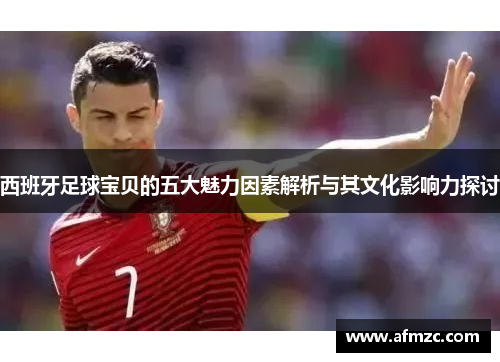 西班牙足球宝贝的五大魅力因素解析与其文化影响力探讨