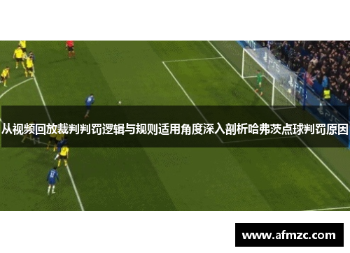 从视频回放裁判判罚逻辑与规则适用角度深入剖析哈弗茨点球判罚原因 从视频回放裁判判罚逻辑与规则适用角度深入剖析哈弗茨点球判罚原因