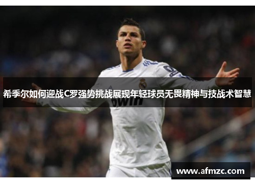 希季尔如何迎战C罗强势挑战展现年轻球员无畏精神与技战术智慧