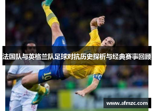 法国队与英格兰队足球对抗历史探析与经典赛事回顾