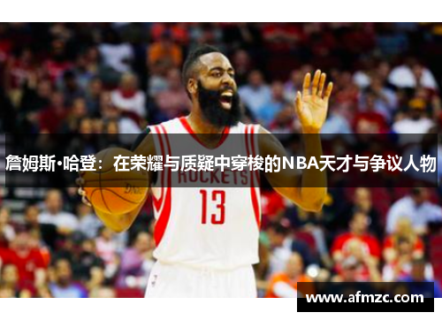 詹姆斯·哈登：在荣耀与质疑中穿梭的NBA天才与争议人物