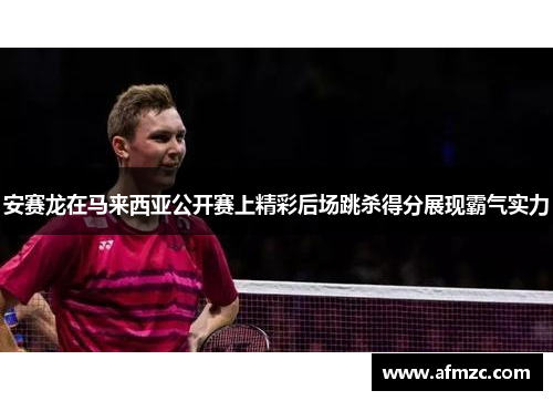 安赛龙在马来西亚公开赛上精彩后场跳杀得分展现霸气实力