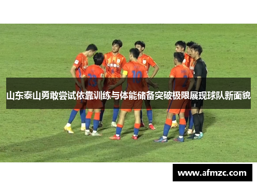 山东泰山勇敢尝试依靠训练与体能储备突破极限展现球队新面貌