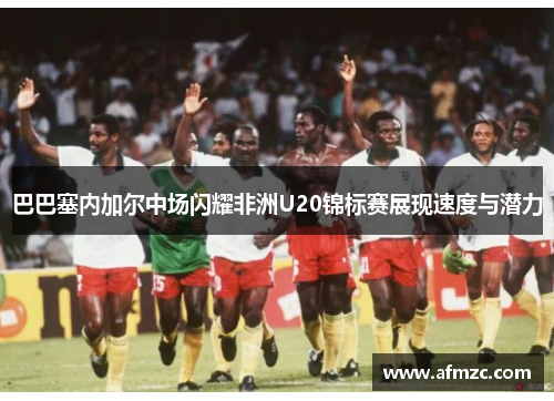 巴巴塞内加尔中场闪耀非洲U20锦标赛展现速度与潜力