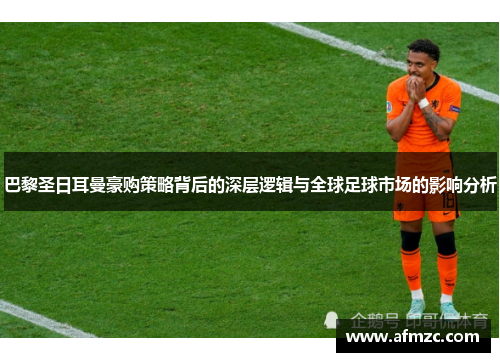 巴黎圣日耳曼豪购策略背后的深层逻辑与全球足球市场的影响分析