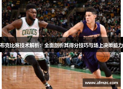 布克比赛技术解析：全面剖析其得分技巧与场上决策能力