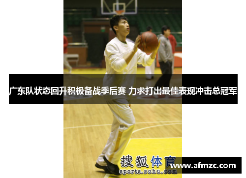 广东队状态回升积极备战季后赛 力求打出最佳表现冲击总冠军 广东队状态回升积极备战季后赛 力求打出最佳表现冲击总冠军