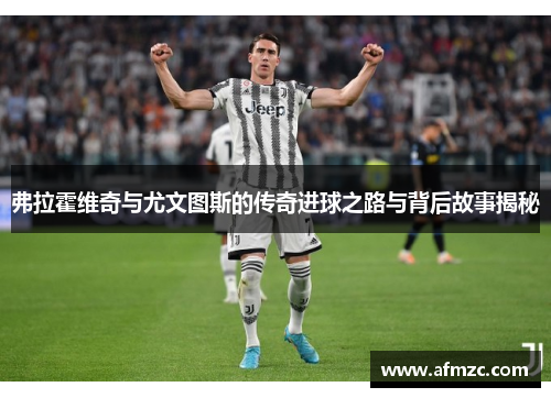 弗拉霍维奇与尤文图斯的传奇进球之路与背后故事揭秘 弗拉霍维奇与尤文图斯的传奇进球之路与背后故事揭秘