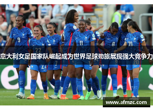 意大利女足国家队崛起成为世界足球劲旅展现强大竞争力 意大利女足国家队崛起成为世界足球劲旅展现强大竞争力