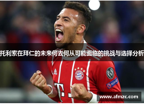 托利索在拜仁的未来何去何从可能面临的挑战与选择分析 托利索在拜仁的未来何去何从可能面临的挑战与选择分析